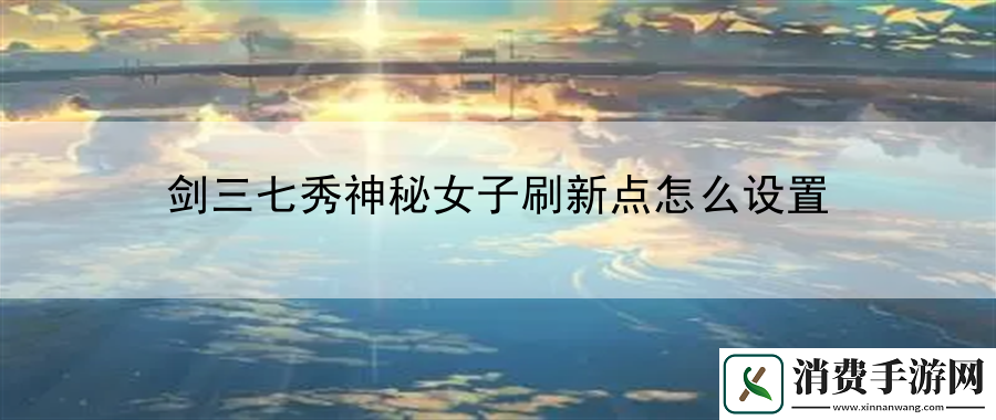 剑三七秀神秘女子刷新点怎么设置：新手也能变大神
