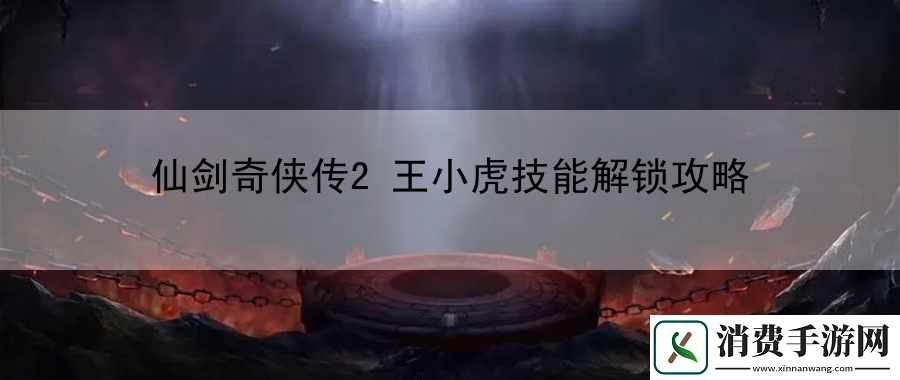 仙剑奇侠传2王小虎技能解锁攻略：利用环境变化-获得优势