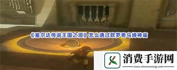 塞尔达传说王国之泪怎么通过欧罗奇乌姆神庙-塞尔达传说王国之泪通过欧罗奇乌姆神庙的方法是什么图文