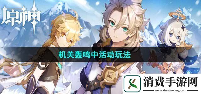 原神4.1机关轰鸣中活动怎么玩机关轰鸣中活动玩法攻略