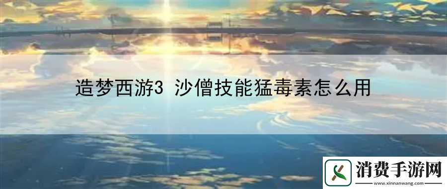 造梦西游3沙僧技能猛毒素怎么用：制定战术让战斗更有章法