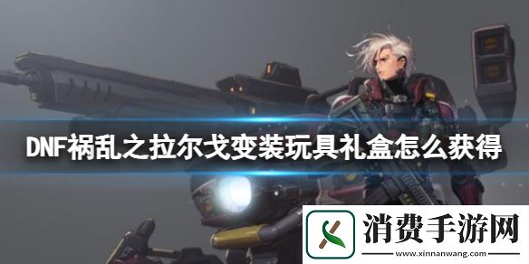 DNF祸乱之拉尔戈变装玩具礼盒获得方法-地下城与勇士游戏攻略推荐