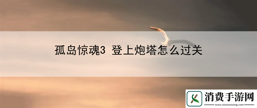 孤岛惊魂3登上炮塔怎么过关：游戏技巧实用指南