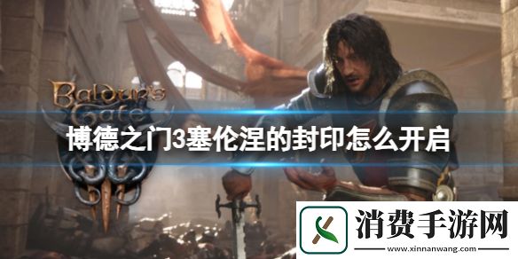 博德之门3塞伦涅的封印开启攻略-博德之门3游戏攻略推荐