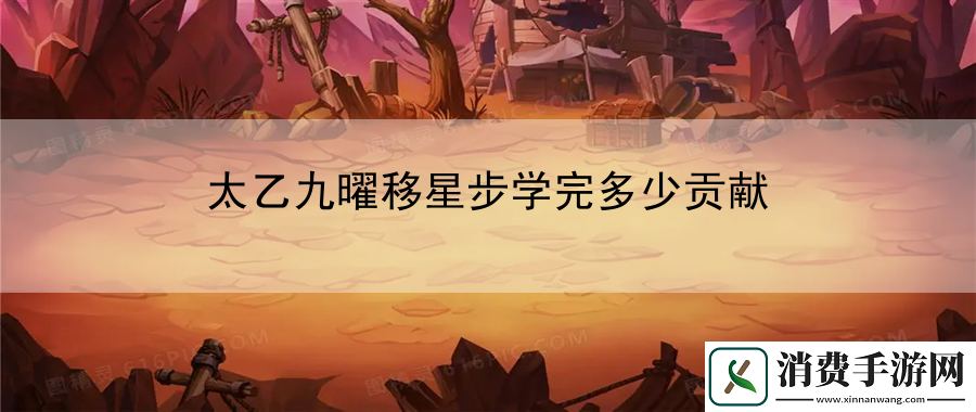 太乙九曜移星步学完多少贡献：解锁隐藏角色秘籍