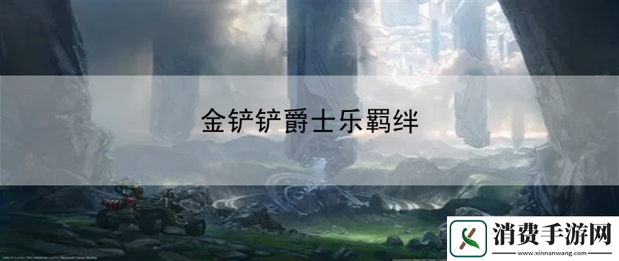 金铲铲爵士乐羁绊：角色定位与技能优化-打造最强战斗组合