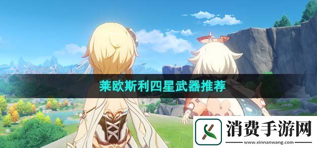 原神莱欧斯利四星武器选哪个好莱欧斯利四星武器推荐