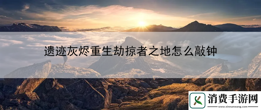 遗迹灰烬重生劫掠者之地怎么敲钟：副本速通技巧分享