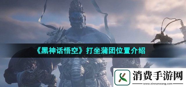 黑神话悟空打坐蒲团位置在哪打坐蒲团位置介绍