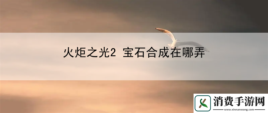 火炬之光2宝石合成在哪弄：利用游戏中的UI设计