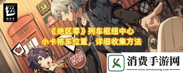 绝区零列车枢纽中心箱子在哪：绝区零列车枢纽中心小卡格车怎么收集一览
