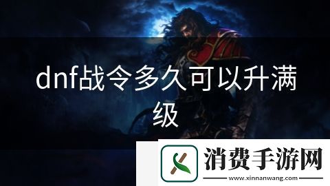 dnf战令多久可以升满级-dnf战令多久可以升满级