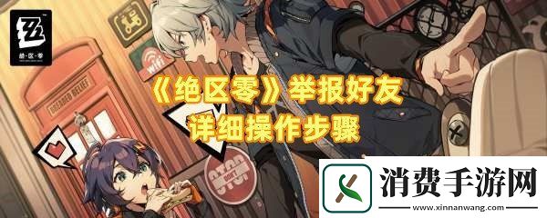 绝区零怎么举报好友：绝区零举报好友需要哪些条件一览