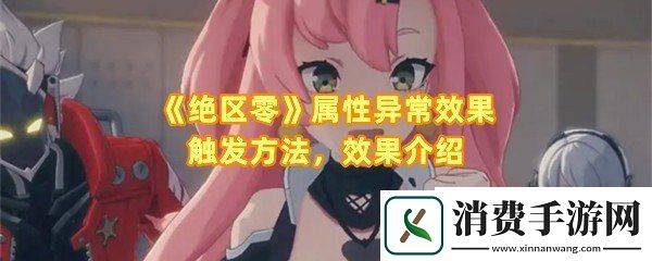 绝区零属性异常效果怎么触发：绝区零属性异常效果怎么样一览