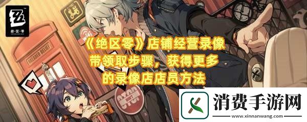 绝区零店铺经营录像怎么领取：绝区零怎么获得更多的录像店店员一览