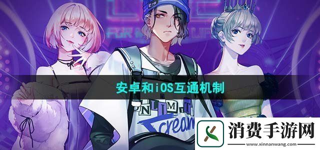 劲乐幻想安卓和iOS互通吗安卓和iOS互通机制介绍