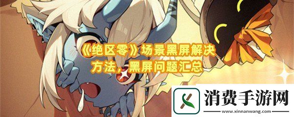 绝区零场景黑屏怎么办：绝区零场景黑屏为什么会黑屏一览