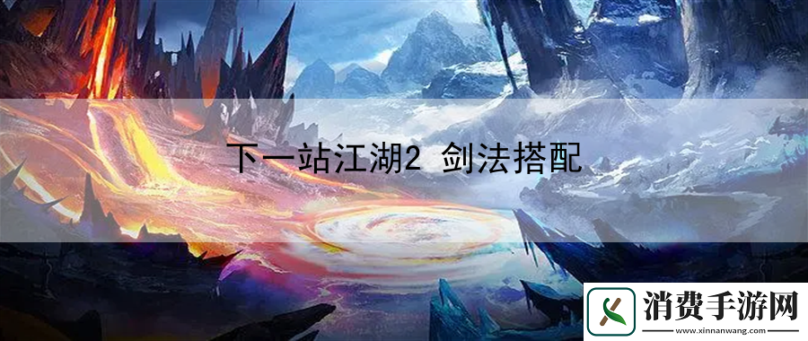 下一站江湖2剑法搭配：角色定位与战斗风格