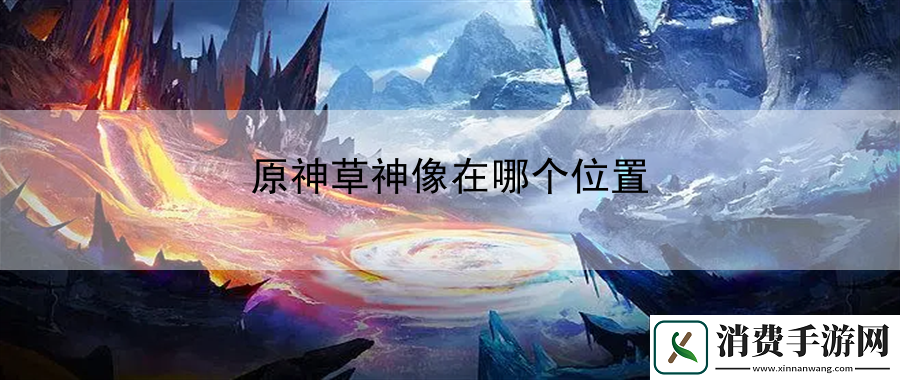 原神草神像在哪个位置：轻松入门畅游游戏世界！