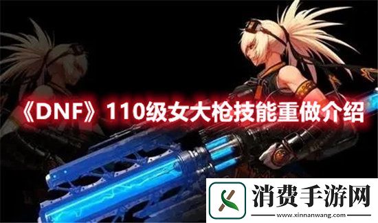 DNF手游110级女大枪技能重做介绍