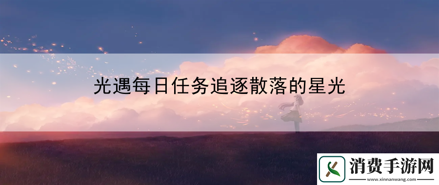 光遇每日任务追逐散落的星光：专业第一时间发布