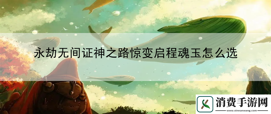 永劫无间证神之路惊变启程魂玉怎么选：详解特殊角色技能效果