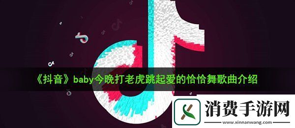 抖音baby今晚打老虎跳起爱的恰恰舞是什么歌：baby今晚打老虎跳起爱的恰恰舞歌曲介绍
