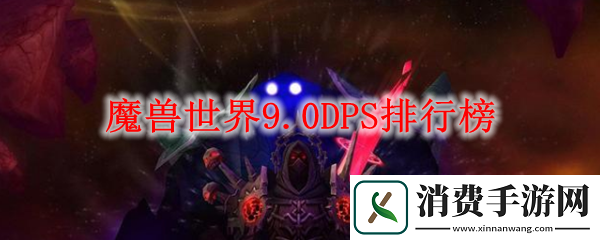 魔兽世界9.0DPS排行榜-魔兽世界9.0dps排行榜数据