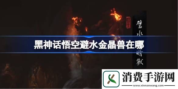 黑神话悟空避水金晶兽在哪-黑神话悟空避水金晶兽触发条件