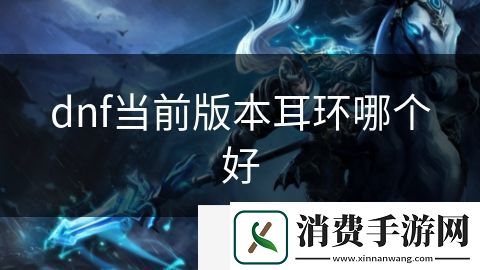 dnf当前版本耳环哪个好-dnf当前版本耳环哪个好