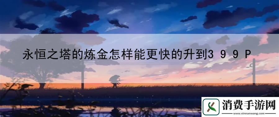 永恒之塔的炼金怎样能更快的升到399P