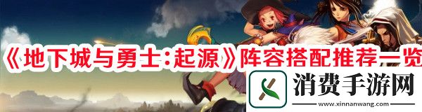 地下城与勇士：起源阵容如何搭配-地下城与勇士：起源阵容搭配推荐一览