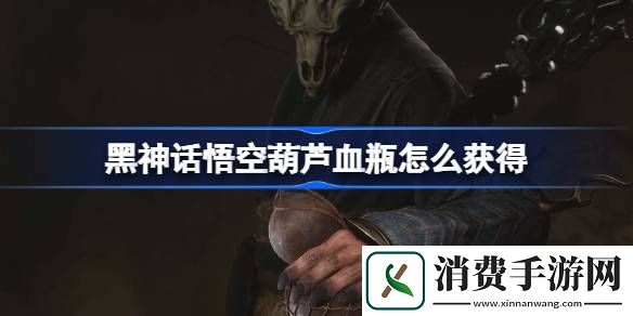 黑神话悟空葫芦血瓶怎么获得-黑神话悟空葫芦血瓶获得攻略