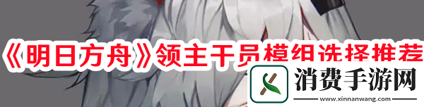 明日方舟领主干员模组怎么选-明日方舟领主干员模组选择推荐