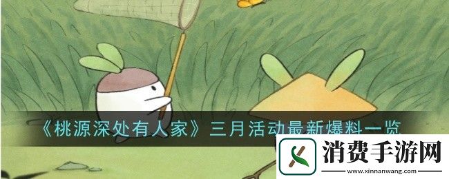 桃源深处有人家三月活动最新爆料一览：桃源深处有人家三月活动有哪些