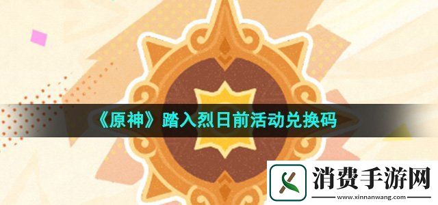原神踏入烈日前活动兑换码有哪些踏入烈日前活动兑换码