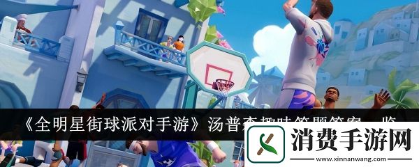 全明星街球派对手游汤普森趣味答题答案一览：全明星街球派对手游汤普森趣味答题答案是什么