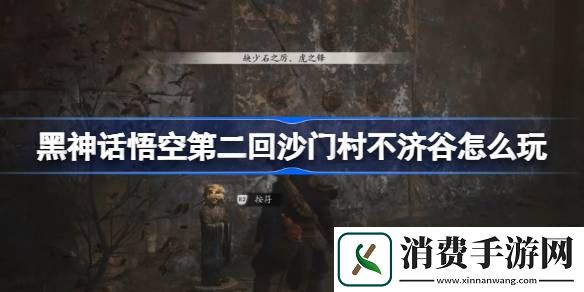 黑神话悟空第二回沙门村不济谷怎么玩-黑神话悟空第二回沙门村不济谷玩法