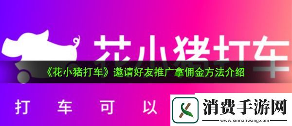 花小猪打车怎么邀请别人推广拿佣金：邀请好友推广拿佣金方法介绍