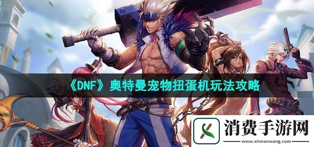 dnf奥特曼宠物扭蛋机怎么玩宠物扭蛋机玩法攻略