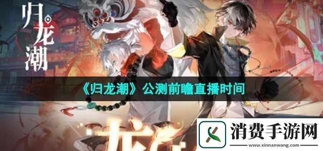 归龙潮公测前瞻直播什么时候开始公测前瞻直播时间