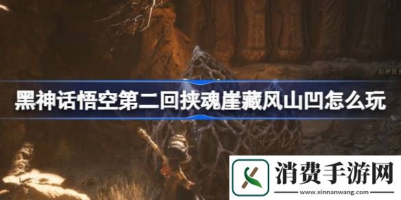 黑神话悟空第二回挟魂崖藏风山凹怎么玩-黑神话悟空第二回挟魂崖藏风山凹玩法