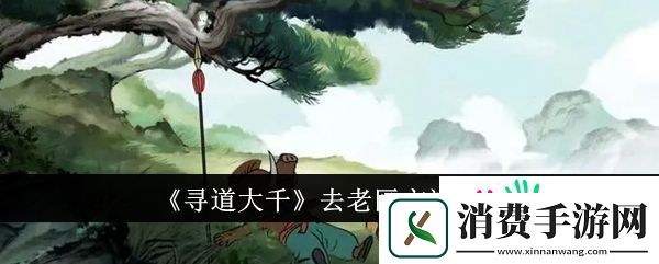 寻道大千怎么去老区-寻道大千去老区方法介绍