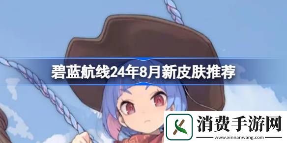 碧蓝航线20248月最新皮肤推荐-碧蓝航线20248月皮肤购买建议
