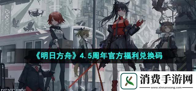 明日方舟2023感谢庆典兑换码是什么4.5周年官方福利兑换码