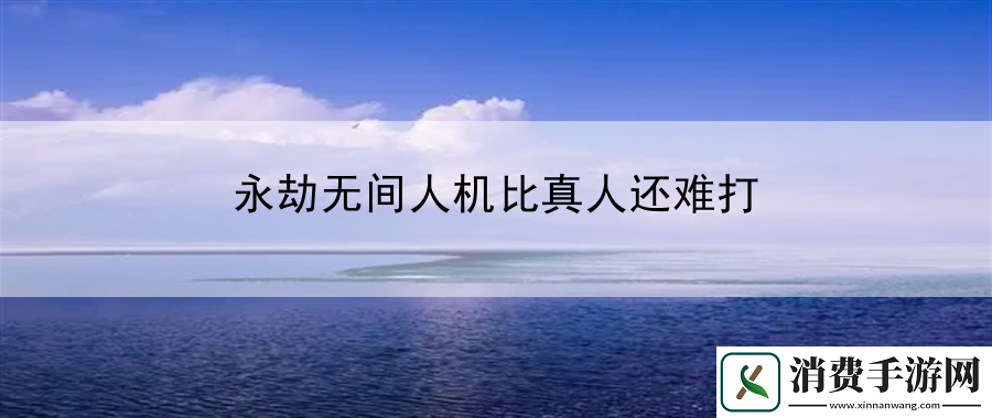 永劫无间人机比真人还难打