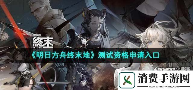 明日方舟终末地测试资格怎么获得测试资格申请入口