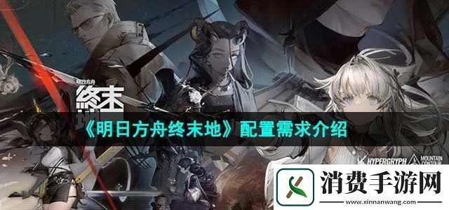 明日方舟终末地配置需求是什么配置需求介绍