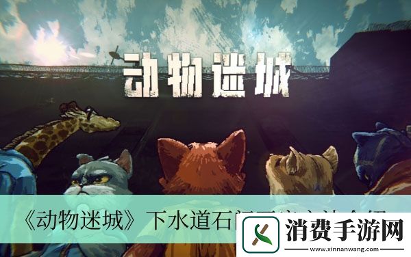 下水道石门开启方法介绍-动物迷城下水道石门怎么开