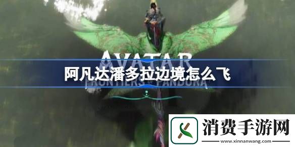 阿凡达潘多拉边境怎么飞：瞬间提升游戏体验的小窍门！